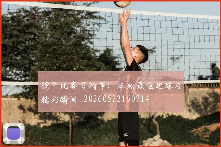 德甲比赛日精华:本轮最佳进球与精彩瞬间_20260522160714