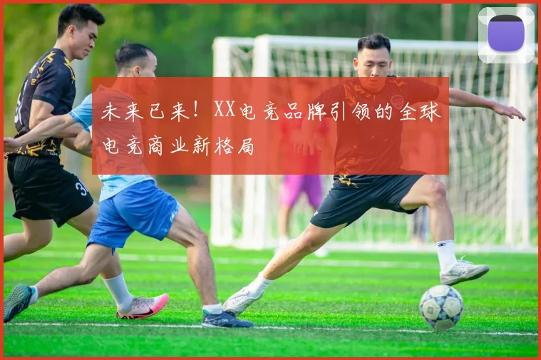 未来已来！XX电竞品牌引领的全球电竞商业新格局