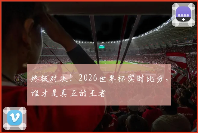 终极对决！2026世界杯实时比分，谁才是真正的王者