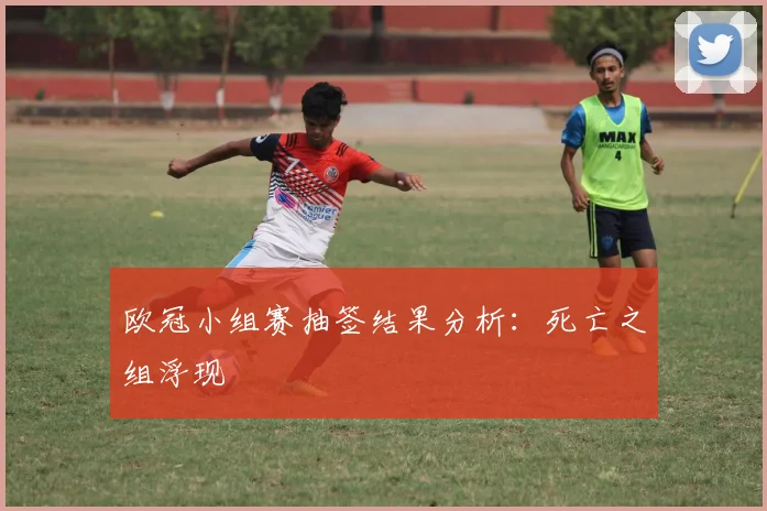 欧冠小组赛抽签结果分析：死亡之组浮现