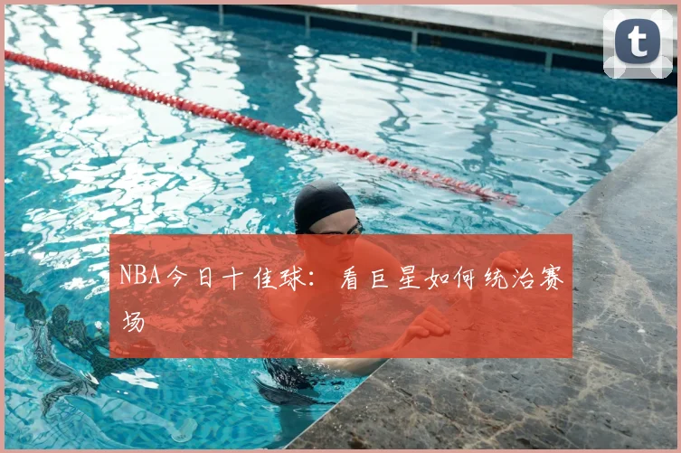 NBA今日十佳球:看巨星如何统治赛场
