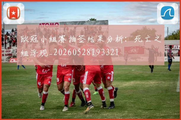 欧冠小组赛抽签结果分析：死亡之组浮现_20260528193321