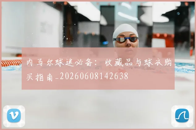 内马尔球迷必备:收藏品与球衣购买指南_20260608142638