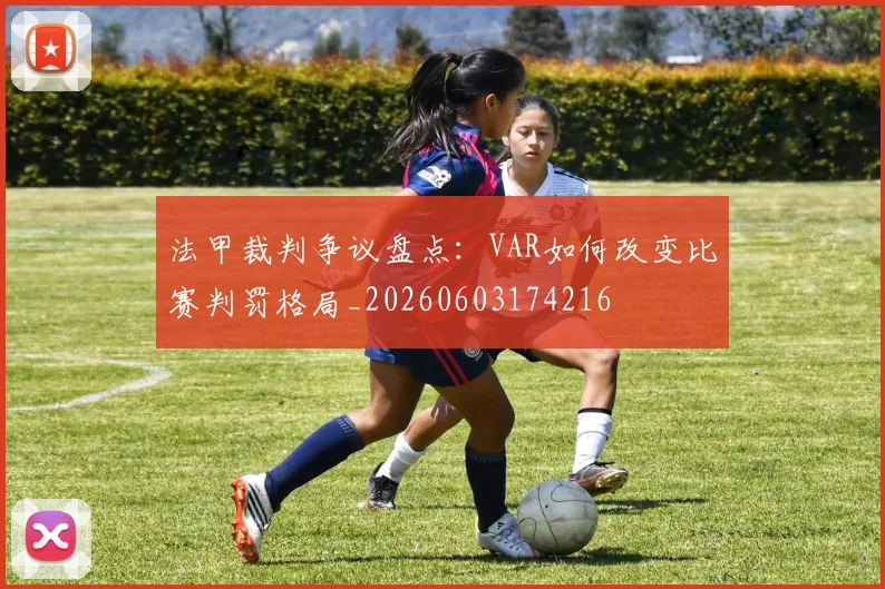 法甲裁判争议盘点:VAR如何改变比赛判罚格局_20260603174216