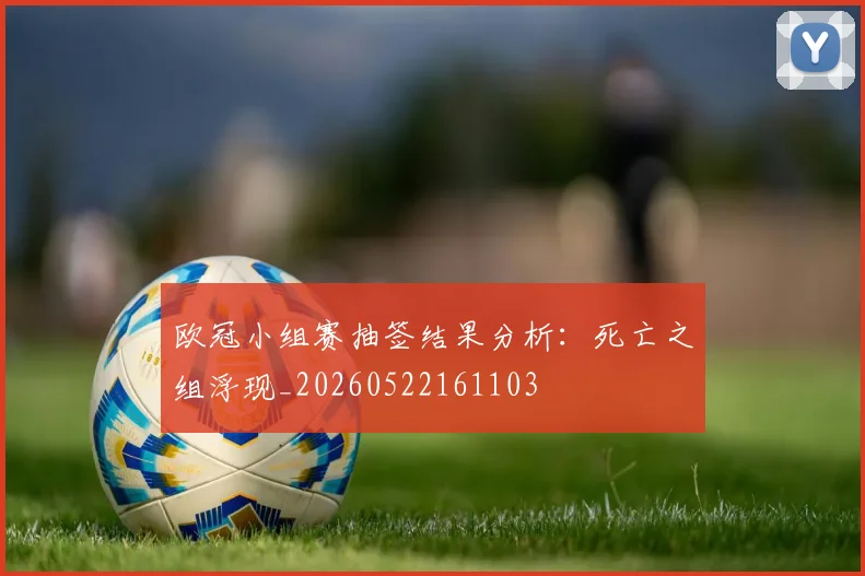 欧冠小组赛抽签结果分析:死亡之组浮现_20260522161103