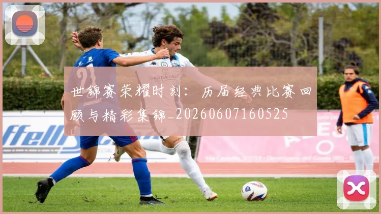 世锦赛荣耀时刻：历届经典比赛回顾与精彩集锦_20260607160525