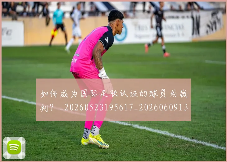 如何成为国际足联认证的球员或裁判？_20260523195617_20260609132636
