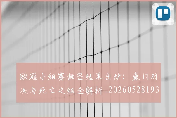 欧冠小组赛抽签结果出炉:豪门对决与死亡之组全解析_20260528193321