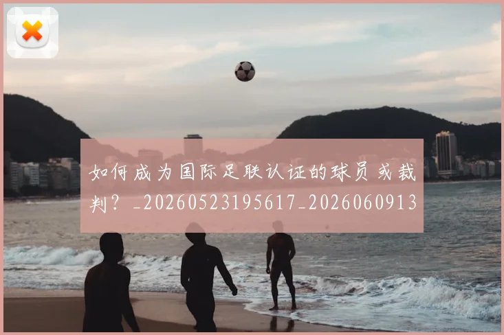 如何成为国际足联认证的球员或裁判?_20260523195617_20260609132636