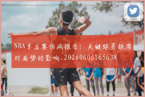 NBA季后赛伤病报告:关键球员缺席对局势的影响_20260606165638