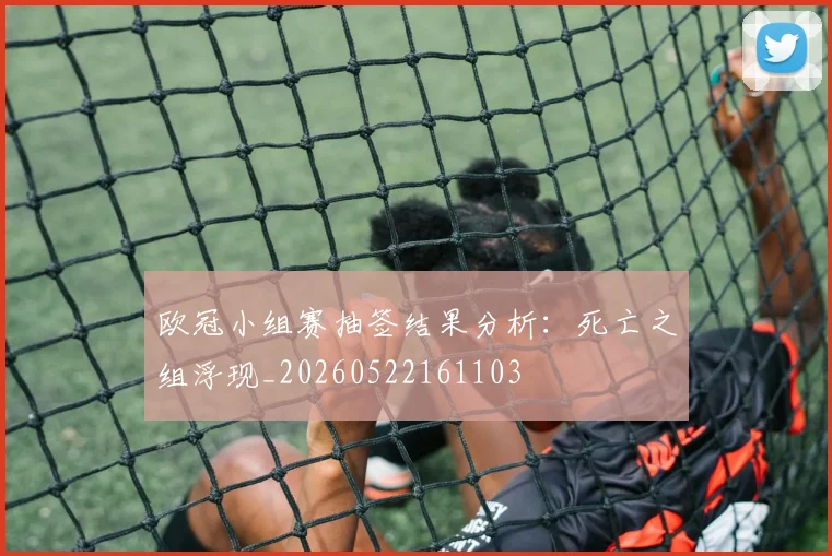 欧冠小组赛抽签结果分析：死亡之组浮现_20260522161103