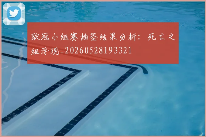 欧冠小组赛抽签结果分析：死亡之组浮现_20260528193321