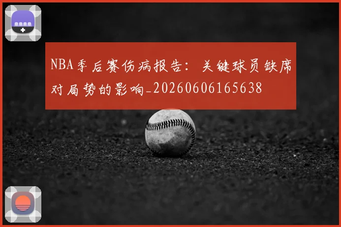 NBA季后赛伤病报告：关键球员缺席对局势的影响_20260606165638