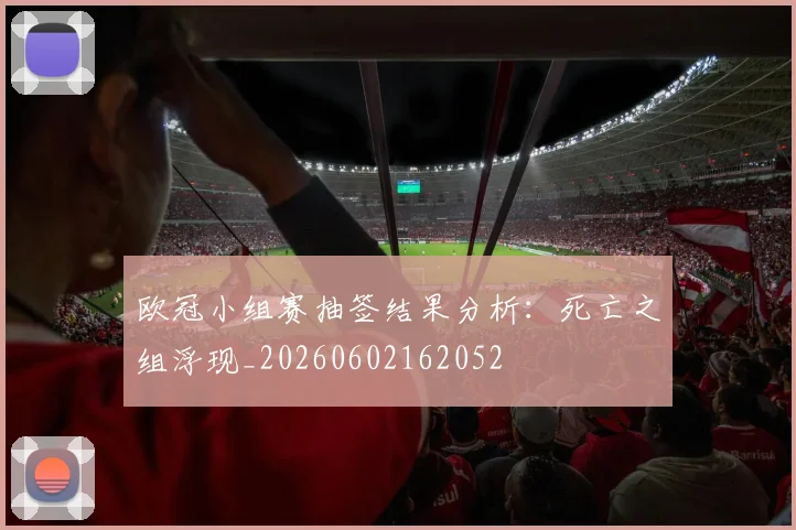 欧冠小组赛抽签结果分析：死亡之组浮现_20260602162052