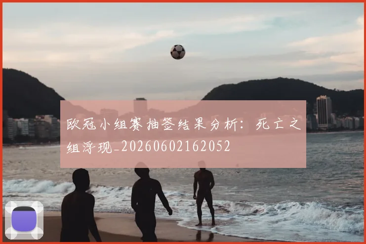 欧冠小组赛抽签结果分析：死亡之组浮现_20260602162052