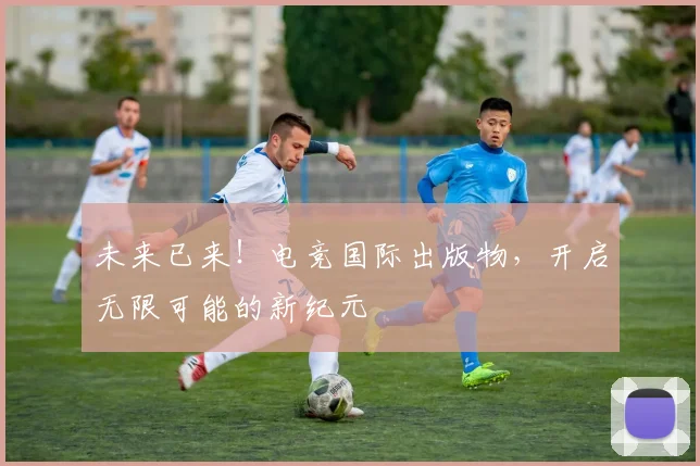 未来已来！电竞国际出版物，开启无限可能的新纪元